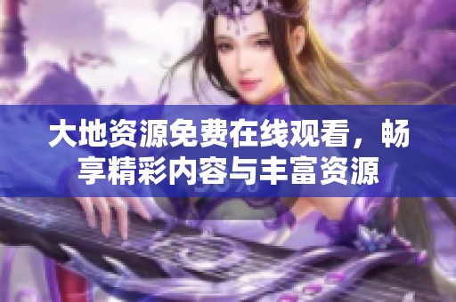 大地资源免费在线观看，畅享精彩内容与丰富资源
