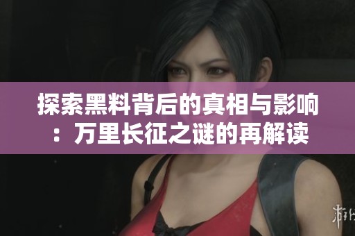 探索黑料背后的真相与影响：万里长征之谜的再解读
