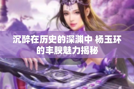 沉醉在历史的深渊中 杨玉环的丰腴魅力揭秘