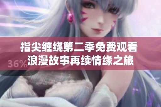 指尖缠绕第二季免费观看 浪漫故事再续情缘之旅