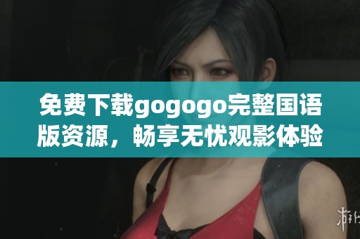 免费下载gogogo完整国语版资源，畅享无忧观影体验