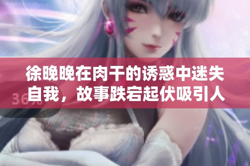 徐晚晚在肉干的诱惑中迷失自我，故事跌宕起伏吸引人