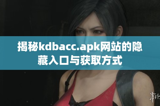 揭秘kdbacc.apk网站的隐藏入口与获取方式