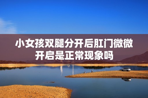 小女孩双腿分开后肛门微微开启是正常现象吗