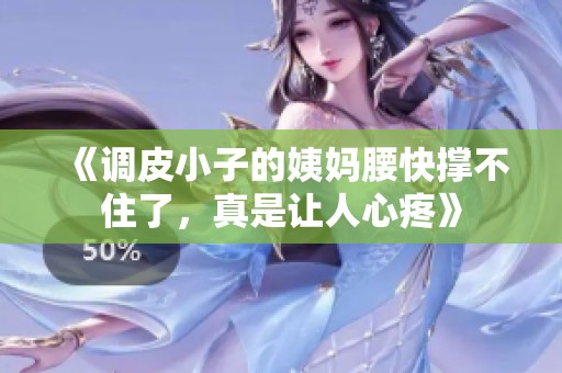 《调皮小子的姨妈腰快撑不住了，真是让人心疼》