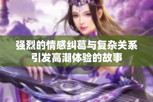 强烈的情感纠葛与复杂关系引发高潮体验的故事
