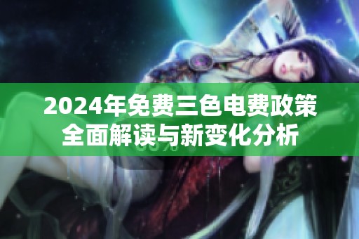 2024年免费三色电费政策全面解读与新变化分析