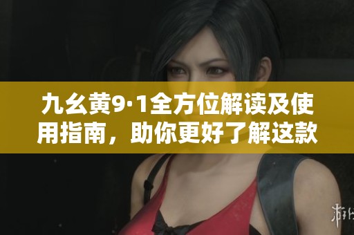 九幺黄9·1全方位解读及使用指南，助你更好了解这款产品