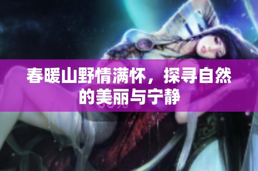 春暖山野情满怀，探寻自然的美丽与宁静