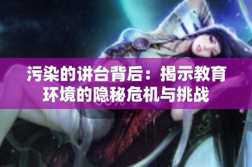 污染的讲台背后：揭示教育环境的隐秘危机与挑战