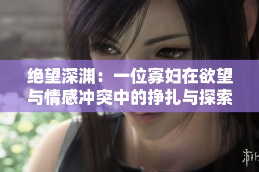 绝望深渊：一位寡妇在欲望与情感冲突中的挣扎与探索