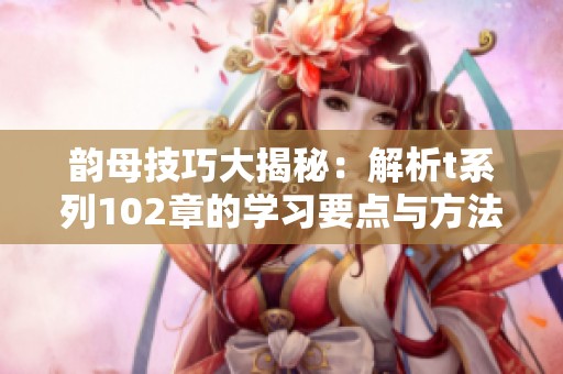 韵母技巧大揭秘：解析t系列102章的学习要点与方法