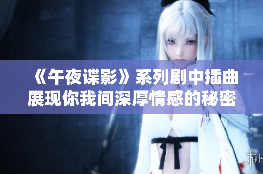《午夜谍影》系列剧中插曲展现你我间深厚情感的秘密