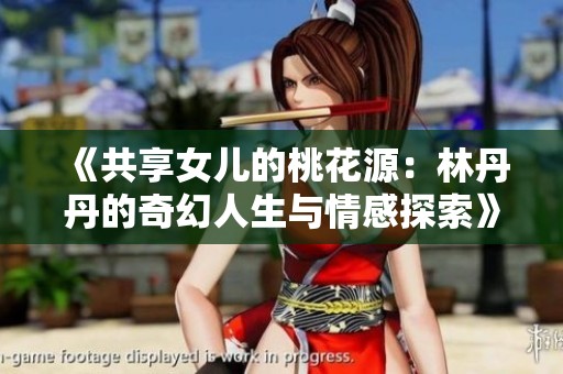 《共享女儿的桃花源：林丹丹的奇幻人生与情感探索》