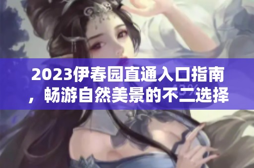 2023伊春园直通入口指南，畅游自然美景的不二选择