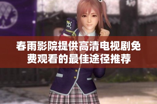 春雨影院提供高清电视剧免费观看的最佳途径推荐
