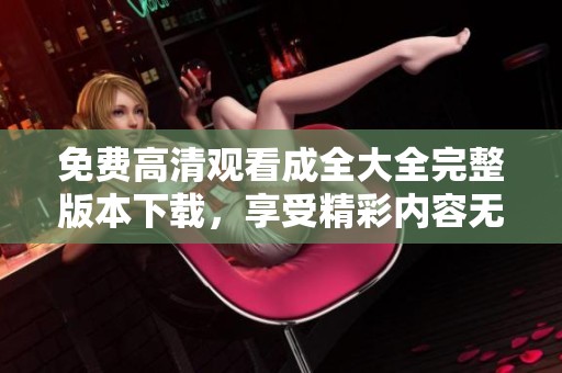 免费高清观看成全大全完整版本下载，享受精彩内容无阻挡