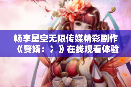 畅享星空无限传媒精彩剧作《赘婿：冫》在线观看体验