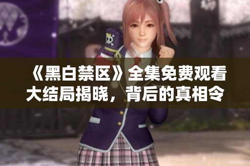 《黑白禁区》全集免费观看大结局揭晓，背后的真相令人震惊