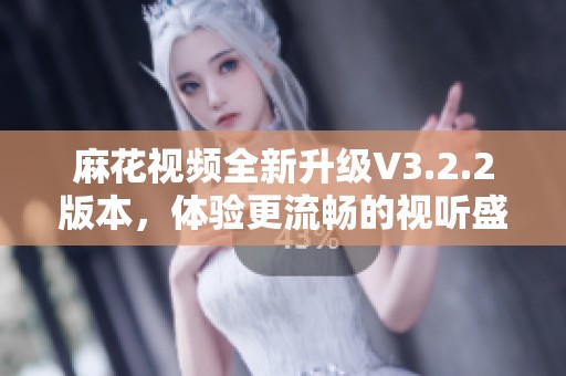 麻花视频全新升级V3.2.2版本，体验更流畅的视听盛宴