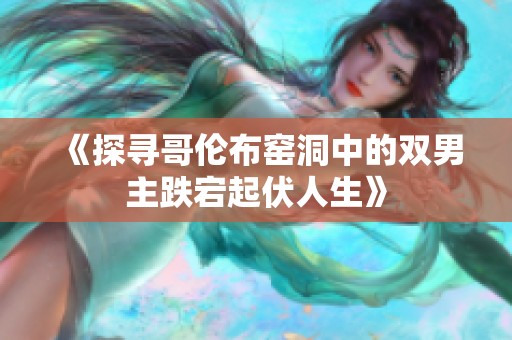 《探寻哥伦布窑洞中的双男主跌宕起伏人生》