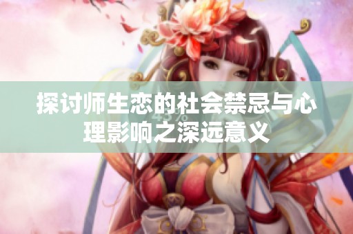 探讨师生恋的社会禁忌与心理影响之深远意义