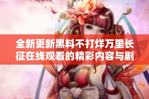 全新更新黑料不打烊万里长征在线观看的精彩内容与剧情解析