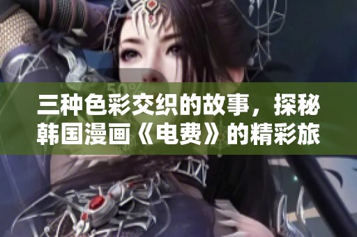 三种色彩交织的故事，探秘韩国漫画《电费》的精彩旅程