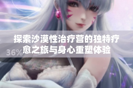 探索沙漠性治疗营的独特疗愈之旅与身心重塑体验