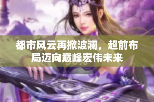 都市风云再掀波澜，超前布局迈向巅峰宏伟未来
