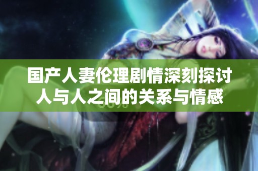 国产人妻伦理剧情深刻探讨人与人之间的关系与情感