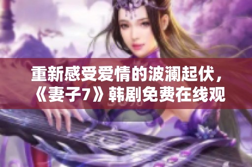 重新感受爱情的波澜起伏，《妻子7》韩剧免费在线观看