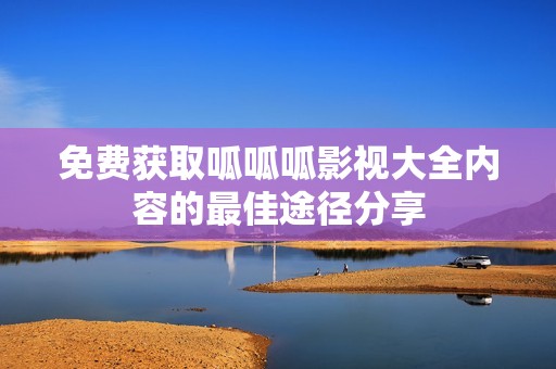 免费获取呱呱呱影视大全内容的最佳途径分享