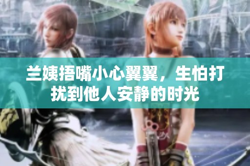 兰姨捂嘴小心翼翼，生怕打扰到他人安静的时光