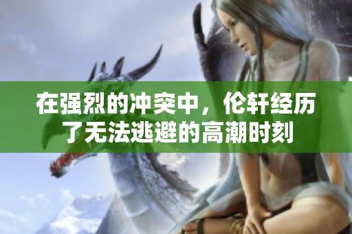 在强烈的冲突中，伦轩经历了无法逃避的高潮时刻