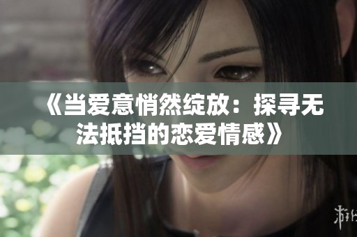 《当爱意悄然绽放：探寻无法抵挡的恋爱情感》
