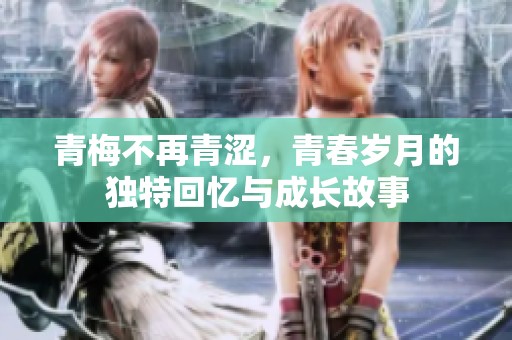 青梅不再青涩，青春岁月的独特回忆与成长故事