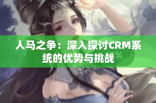 人马之争：深入探讨CRM系统的优势与挑战