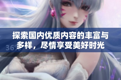 探索国内优质内容的丰富与多样，尽情享受美好时光
