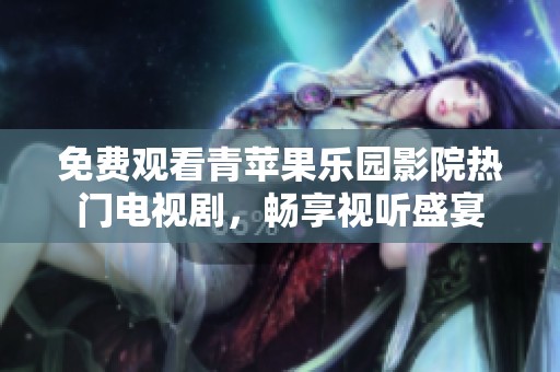 免费观看青苹果乐园影院热门电视剧，畅享视听盛宴