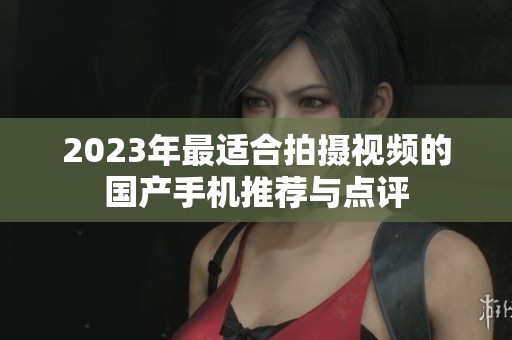 2023年最适合拍摄视频的国产手机推荐与点评
