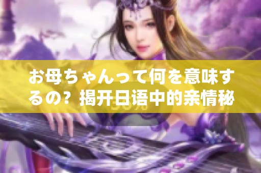 お母ちゃんって何を意味するの？揭开日语中的亲情秘密
