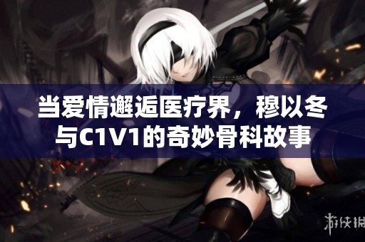 当爱情邂逅医疗界，穆以冬与C1V1的奇妙骨科故事