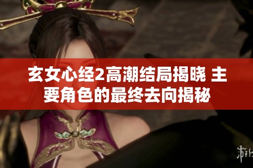 玄女心经2高潮结局揭晓 主要角色的最终去向揭秘
