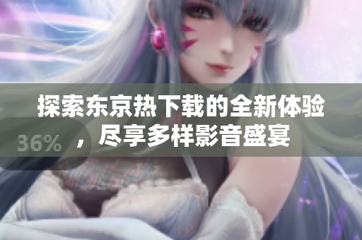探索东京热下载的全新体验，尽享多样影音盛宴