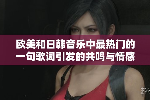 欧美和日韩音乐中最热门的一句歌词引发的共鸣与情感解析