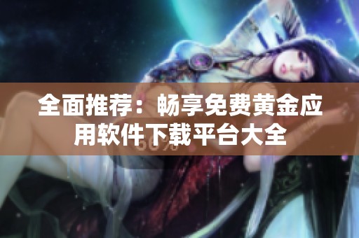 全面推荐：畅享免费黄金应用软件下载平台大全