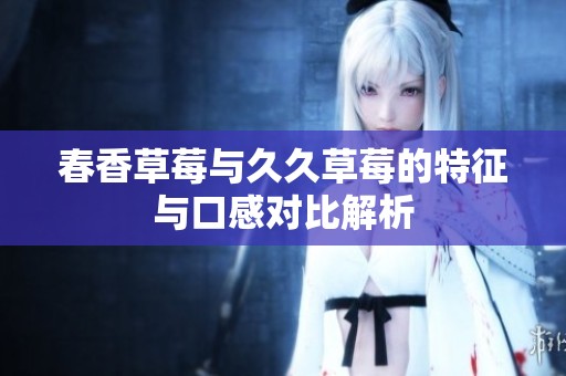 春香草莓与久久草莓的特征与口感对比解析