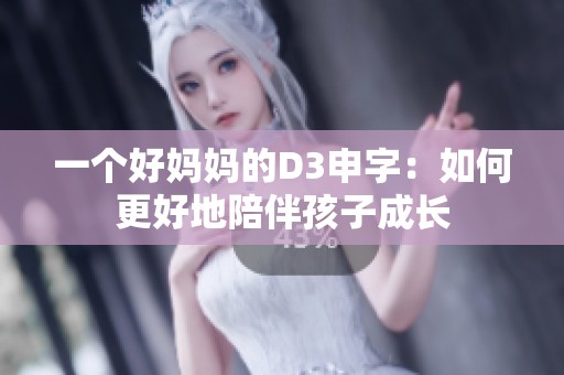 一个好妈妈的D3申字：如何更好地陪伴孩子成长