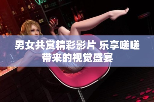男女共赏精彩影片 乐享嗟嗟带来的视觉盛宴